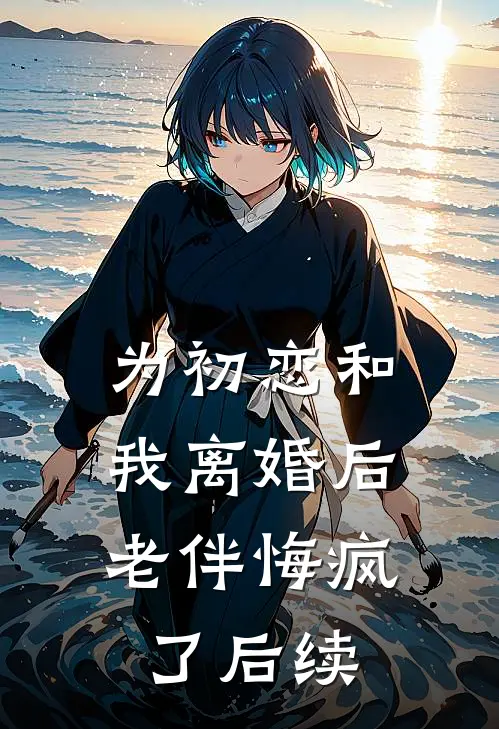 为初恋和我离婚后,老伴悔疯了后续