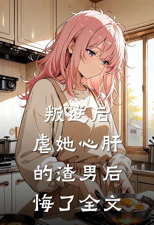 叛逆后,虐她心肝的渣男后悔了全文在线阅读