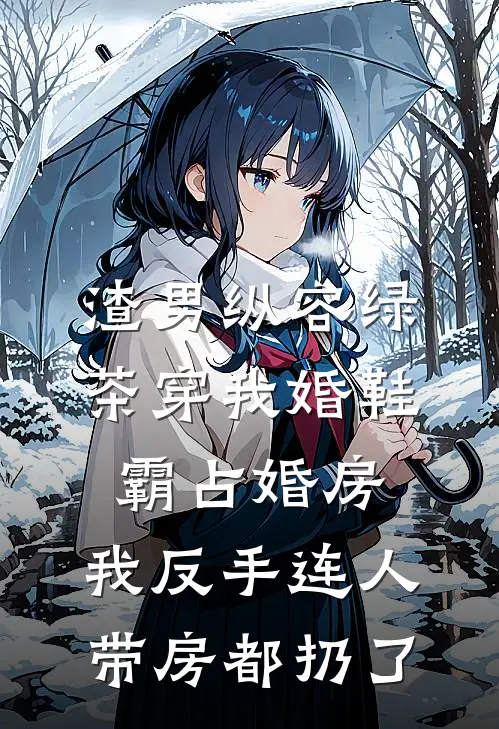 渣男纵容绿茶穿我婚鞋霸占婚房，我反手连人带房都扔了
