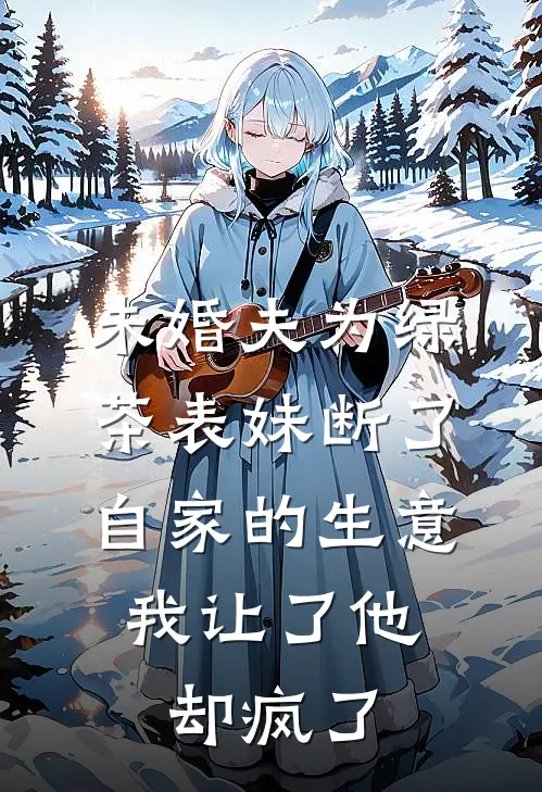 未婚夫为绿茶表妹断了自家的生意，我让了他却疯了