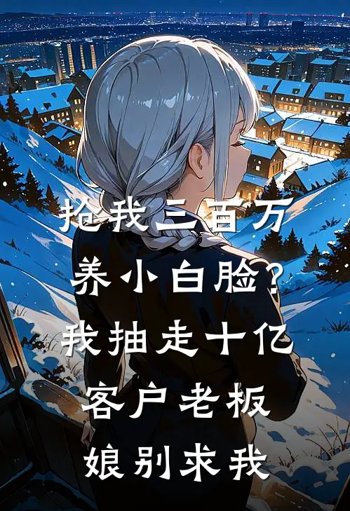 抢我三百万养小白脸？我抽走十亿客户，老板娘别求我