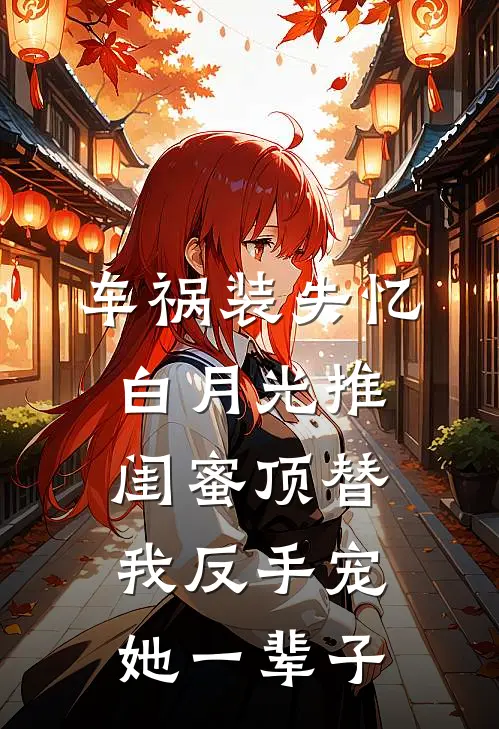 车祸装失忆，白月光推闺蜜顶替，我反手宠她一辈子