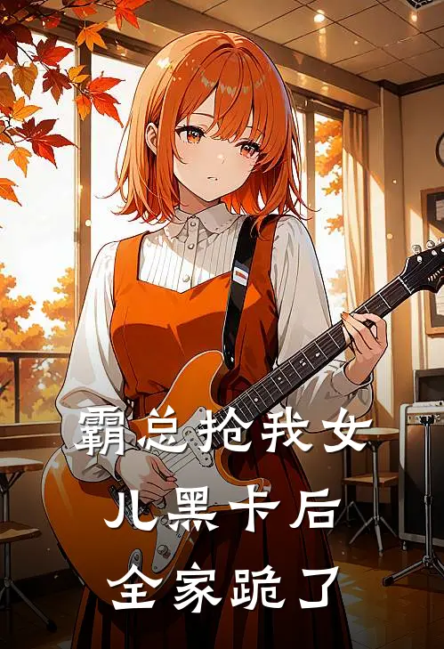 霸总抢我女儿黑卡后，全家跪了