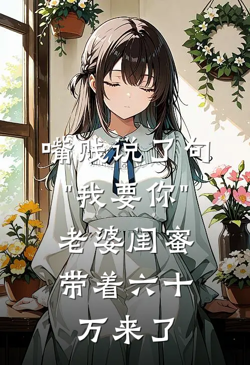 嘴贱说了句"我要你"，老婆闺蜜带着六十万来了