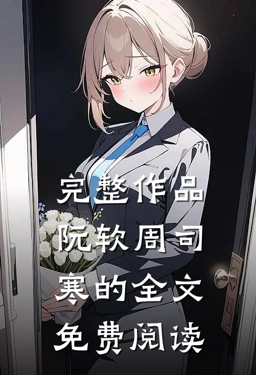 完整作品阮软周司寒的全文免费阅读