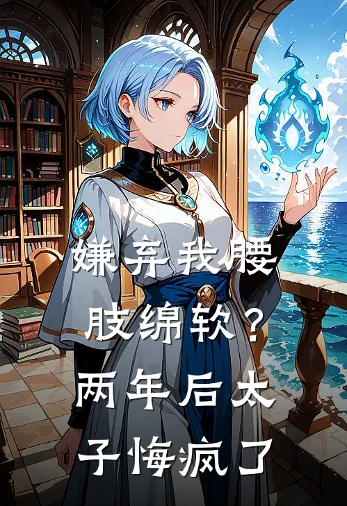 嫌弃我腰肢绵软？两年后太子悔疯了