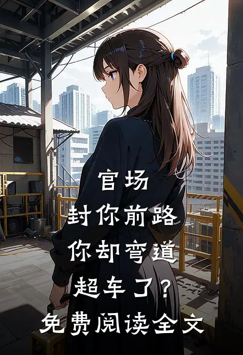 官场：封你前路，你却弯道超车了？免费阅读全文
