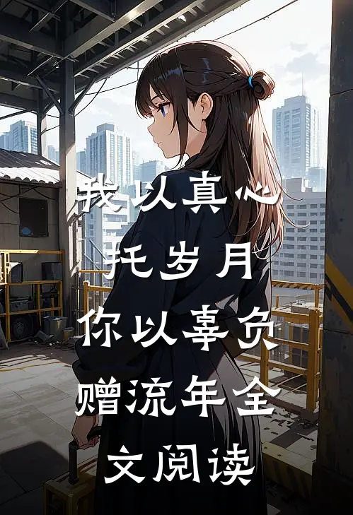 我以真心托岁月，你以辜负赠流年全文阅读