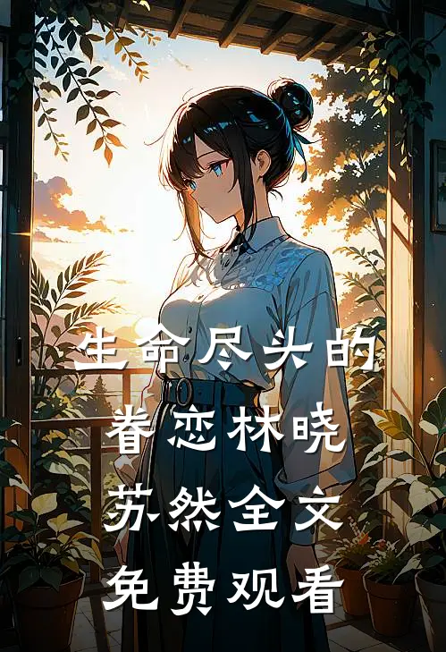 生命尽头的眷恋林晓苏然全文免费观看