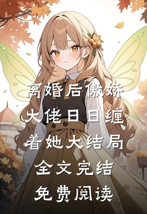 离婚后傲娇大佬日日缠着她大结局全文完结免费阅读