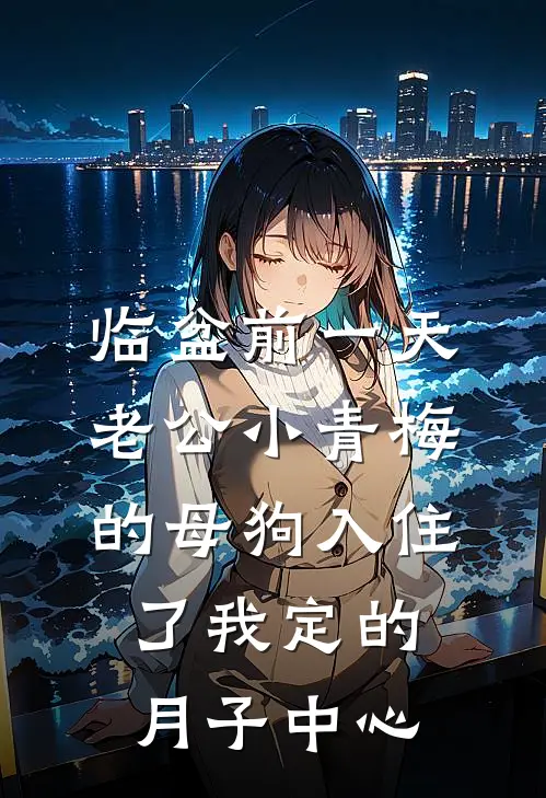 临盆前一天，老公小青梅的母狗入住了我定的月子中心
