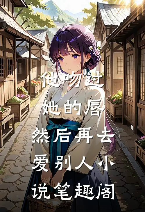 他吻过她的唇，然后再去爱别人小说笔趣阁