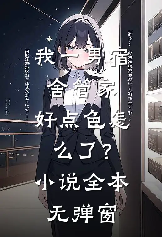 我一男宿舍管家，好点色怎么了？小说全本无弹窗