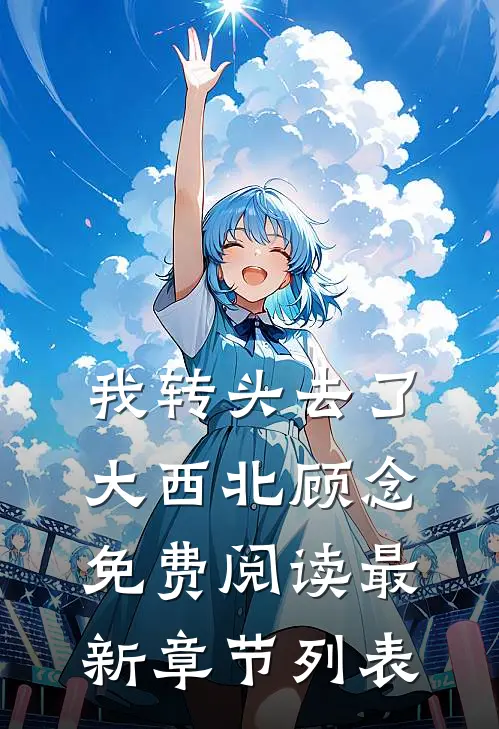 我转头去了大西北顾念免费阅读最新章节列表