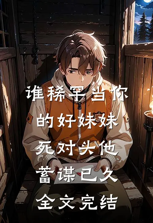 谁稀罕当你的好妹妹，死对头他蓄谋已久全文完结