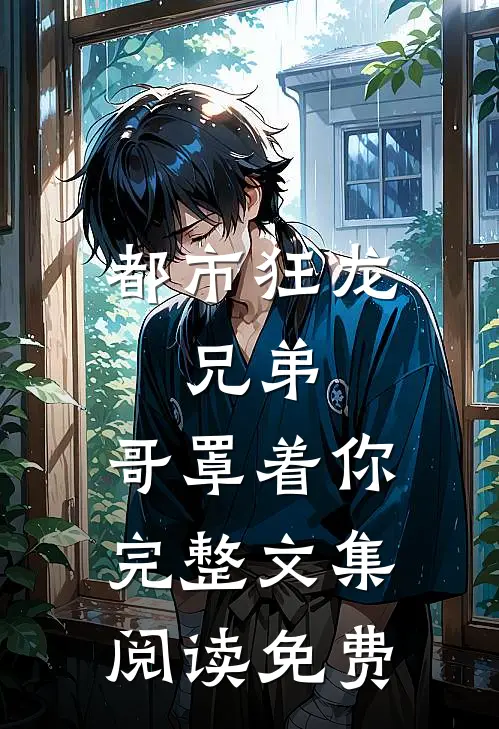 都市狂龙,兄弟,哥罩着你完整文集阅读免费