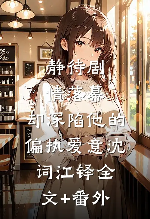 静待剧情落幕，却深陷他的偏执爱意沈词江铎全文+番外