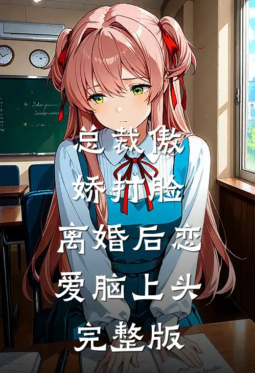 总裁傲娇打脸，离婚后恋爱脑上头完整版