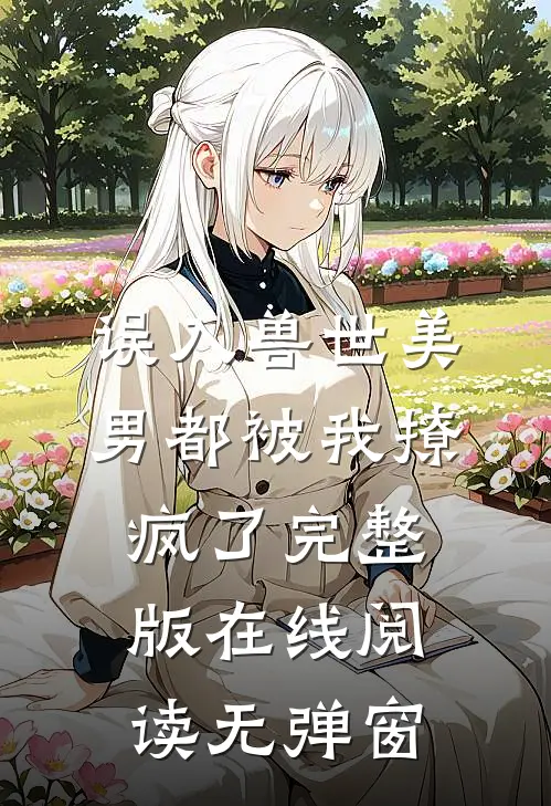 误入兽世美男都被我撩疯了完整版在线阅读无弹窗