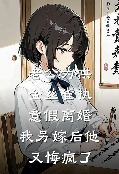 老公为哄金丝雀执意假离婚，我另嫁后他又悔疯了