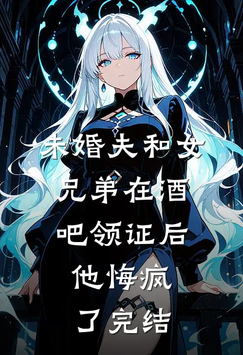 未婚夫和女兄弟在酒吧领证后，他悔疯了完结