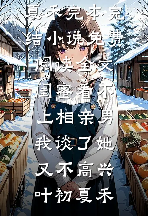 闺蜜看不上相亲男，我谈了她又不高兴叶初夏禾完本完结小说_免费阅读全文闺蜜看不上相亲男，我谈了她又不高兴(叶初夏禾)