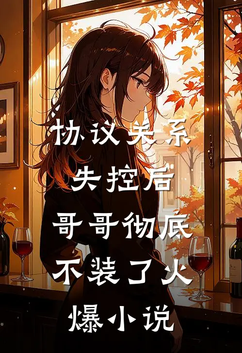 协议关系失控后，哥哥彻底不装了火爆小说