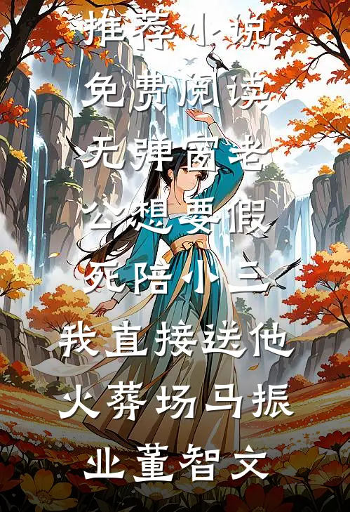 老公想要假死陪小三，我直接送他火葬场马振业董智文完结版小说推荐_小说免费阅读无弹窗老公想要假死陪小三，我直接送他火葬场(马振业董智文)