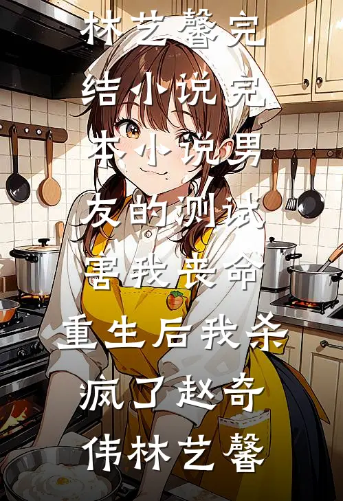 男友的测试害我丧命，重生后我杀疯了赵奇伟林艺馨完结小说_完本小说男友的测试害我丧命，重生后我杀疯了赵奇伟林艺馨