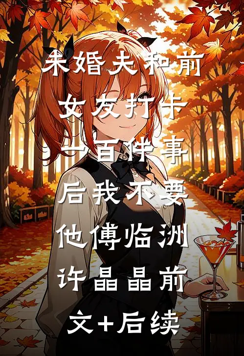 未婚夫和前女友打卡一百件事后我不要他傅临洲许晶晶前文+后续