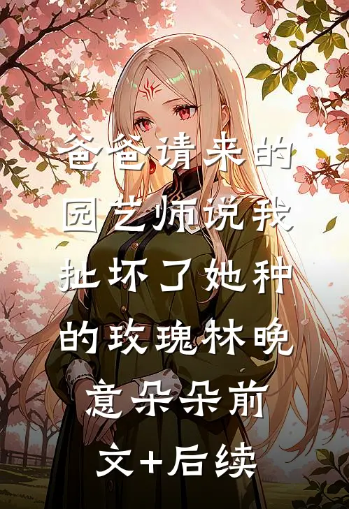 爸爸请来的园艺师说我扯坏了她种的玫瑰林晚意朵朵前文+后续
