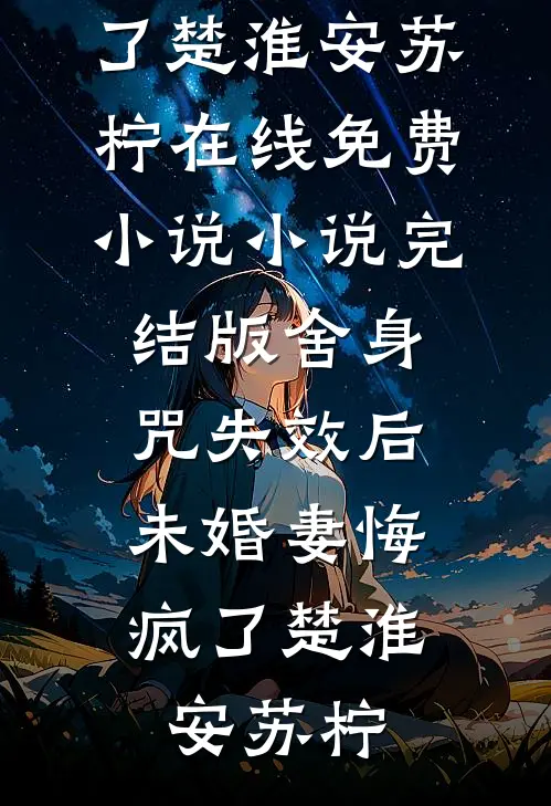 舍身咒失效后，未婚妻悔疯了楚淮安苏柠在线免费小说_小说完结版舍身咒失效后，未婚妻悔疯了楚淮安苏柠