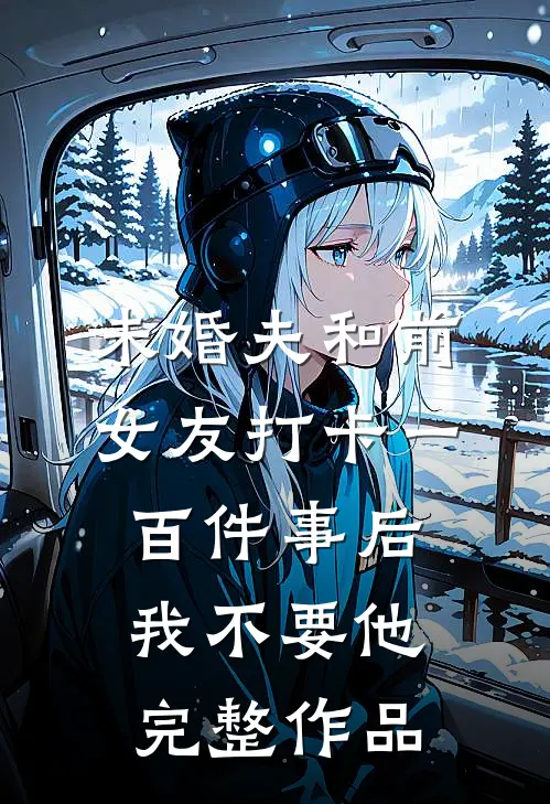 未婚夫和前女友打卡一百件事后我不要他完整作品