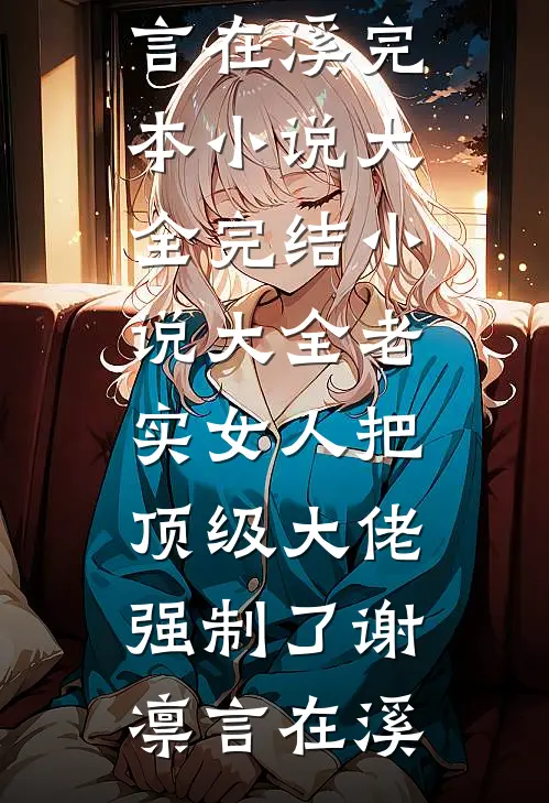 老实女人把顶级大佬强制了(谢凛言在溪)完本小说大全_完结小说大全老实女人把顶级大佬强制了谢凛言在溪