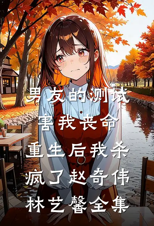男友的测试害我丧命，重生后我杀疯了赵奇伟林艺馨全集