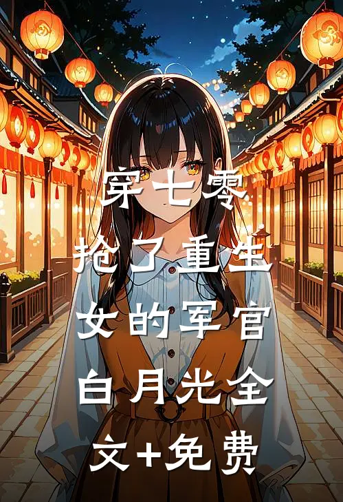 穿七零，抢了重生女的军官白月光全文+免费