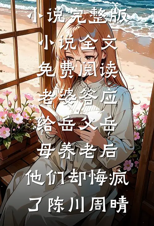 老婆答应给岳父岳母养老后，他们却悔疯了陈川周晴在哪看免费小说_完整版小说全文免费阅读老婆答应给岳父岳母养老后，他们却悔疯了(陈川周晴)