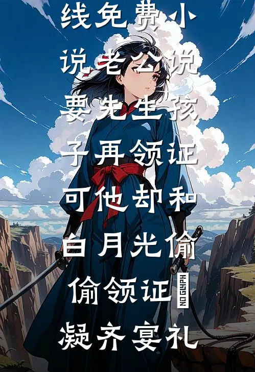 老公说要先生孩子再领证，可他却和白月光偷偷领证(晩凝齐宴礼)热门小说大全_在线免费小说老公说要先生孩子再领证，可他却和白月光偷偷领证晩凝齐宴礼