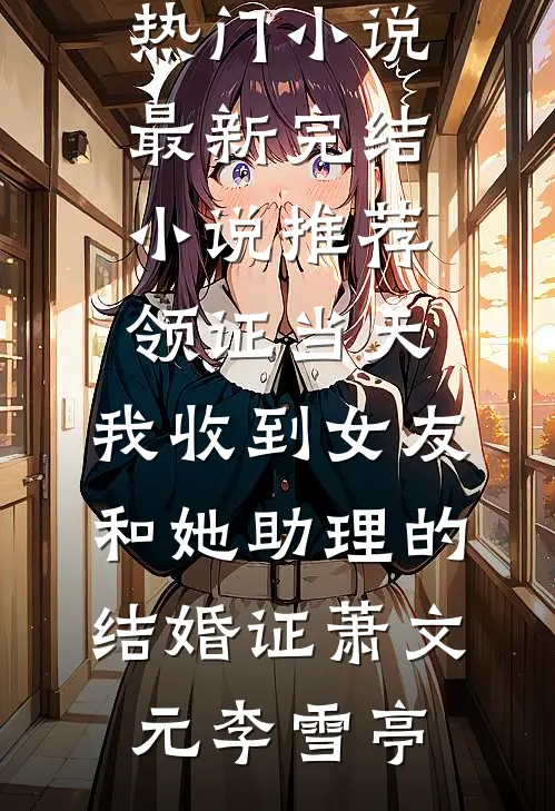 领证当天，我收到女友和她助理的结婚证(萧文元李雪亭)网络热门小说_最新完结小说推荐领证当天，我收到女友和她助理的结婚证(萧文元李雪亭)