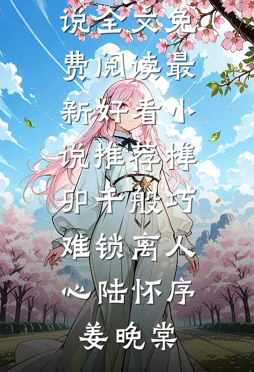 榫卯千般巧，难锁离人心(陆怀序姜晚棠)完结版小说全文免费阅读_最新好看小说推荐榫卯千般巧，难锁离人心(陆怀序姜晚棠)