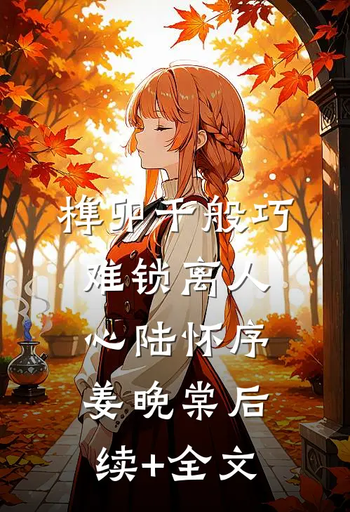 榫卯千般巧，难锁离人心陆怀序姜晚棠后续+全文