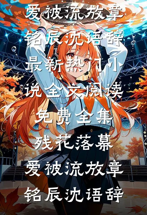 残花落幕，爱被流放(章铭辰沈语辞)最新热门小说_全文阅读免费全集残花落幕，爱被流放(章铭辰沈语辞)