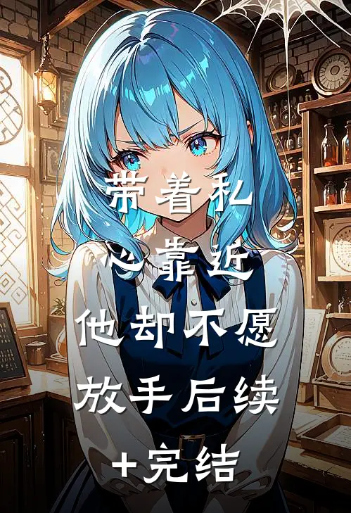 带着私心靠近，他却不愿放手后续+完结