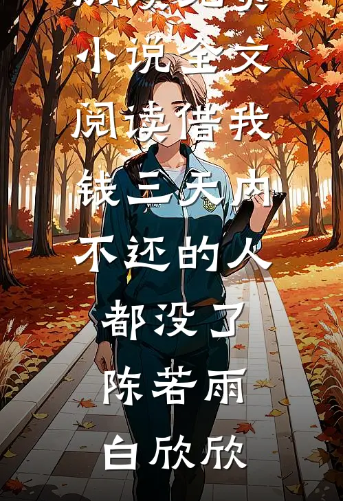 借我钱三天内不还的人都没了(陈若雨白欣欣)完整版免费阅读_免费小说全文阅读借我钱三天内不还的人都没了陈若雨白欣欣