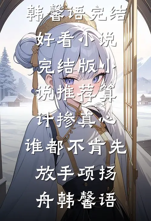算计掺真心，谁都不肯先放手项扬舟韩馨语完结好看小说_完结版小说推荐算计掺真心，谁都不肯先放手项扬舟韩馨语