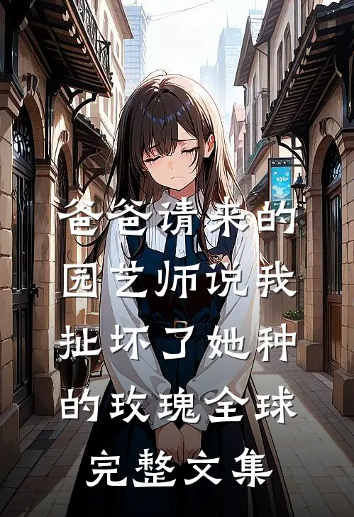 爸爸请来的园艺师说我扯坏了她种的玫瑰全球完整文集
