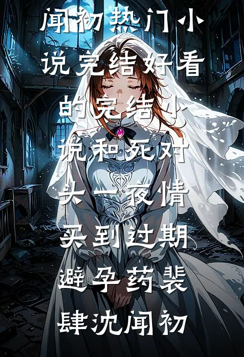 和死对头一夜情，买到过期避孕药(裴肆沈闻初)热门小说完结_好看的完结小说和死对头一夜情，买到过期避孕药(裴肆沈闻初)