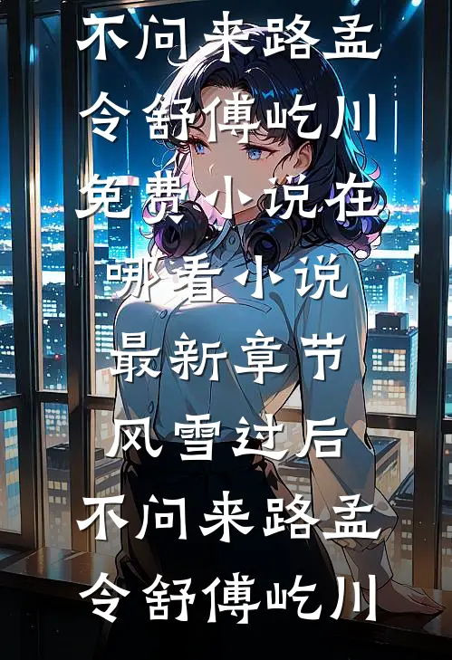 风雪过后，不问来路孟令舒傅屹川免费小说在哪看_小说最新章节风雪过后，不问来路孟令舒傅屹川
