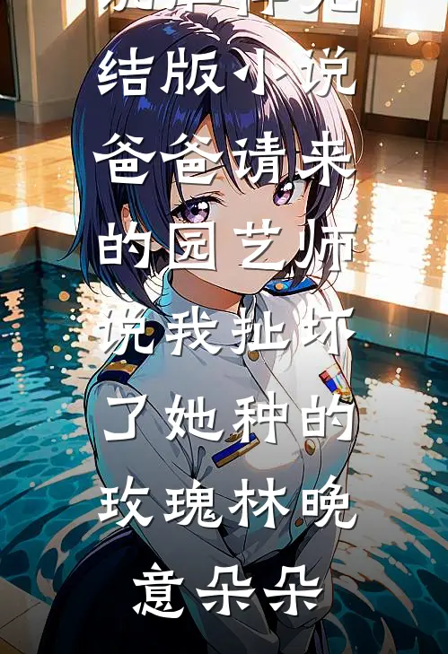 爸爸请来的园艺师说我扯坏了她种的玫瑰(林晚意朵朵)最新完结小说推荐_完结版小说爸爸请来的园艺师说我扯坏了她种的玫瑰林晚意朵朵