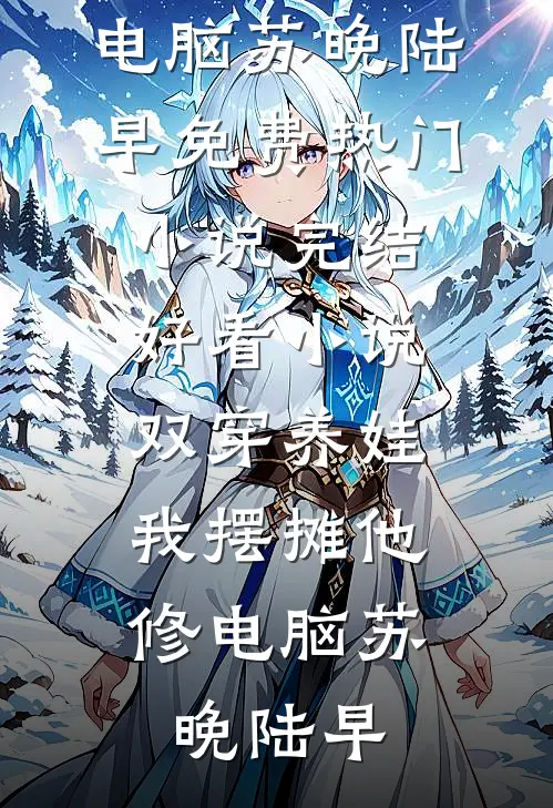 双穿养娃，我摆摊他修电脑苏晚陆早免费热门小说_完结好看小说双穿养娃，我摆摊他修电脑(苏晚陆早)